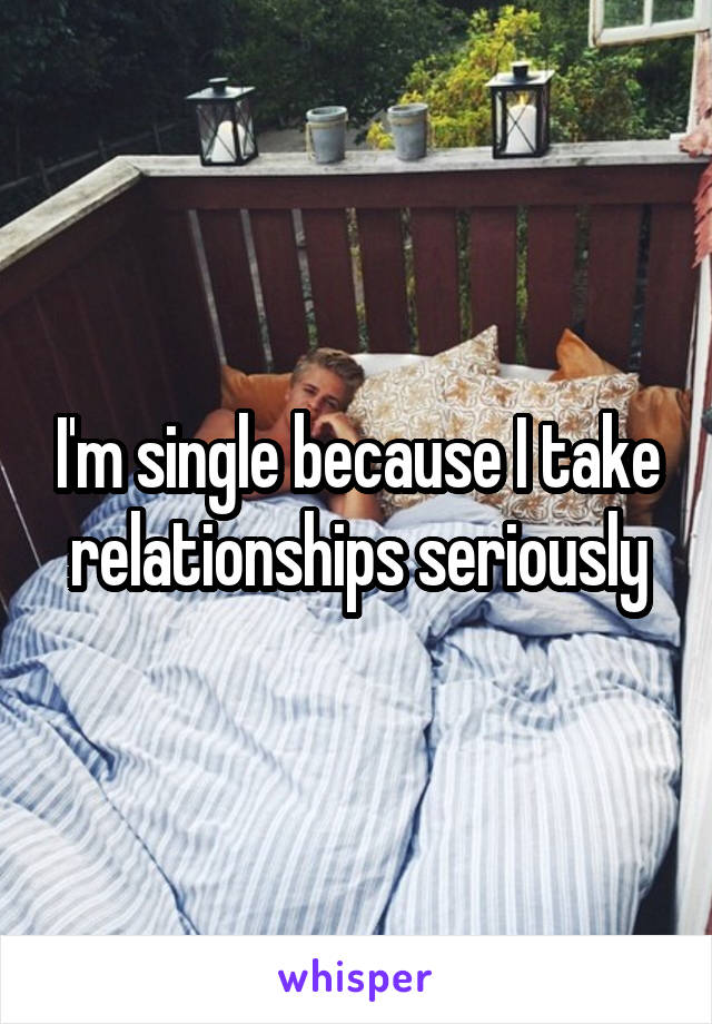 I'm single because I take relationships seriously