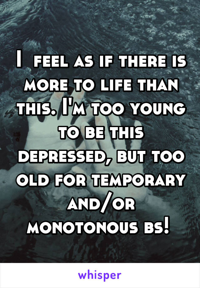 I  feel as if there is more to life than this. I'm too young to be this depressed, but too old for temporary and/or monotonous bs! 