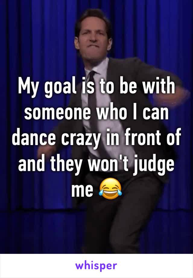 My goal is to be with someone who I can dance crazy in front of and they won't judge me 😂