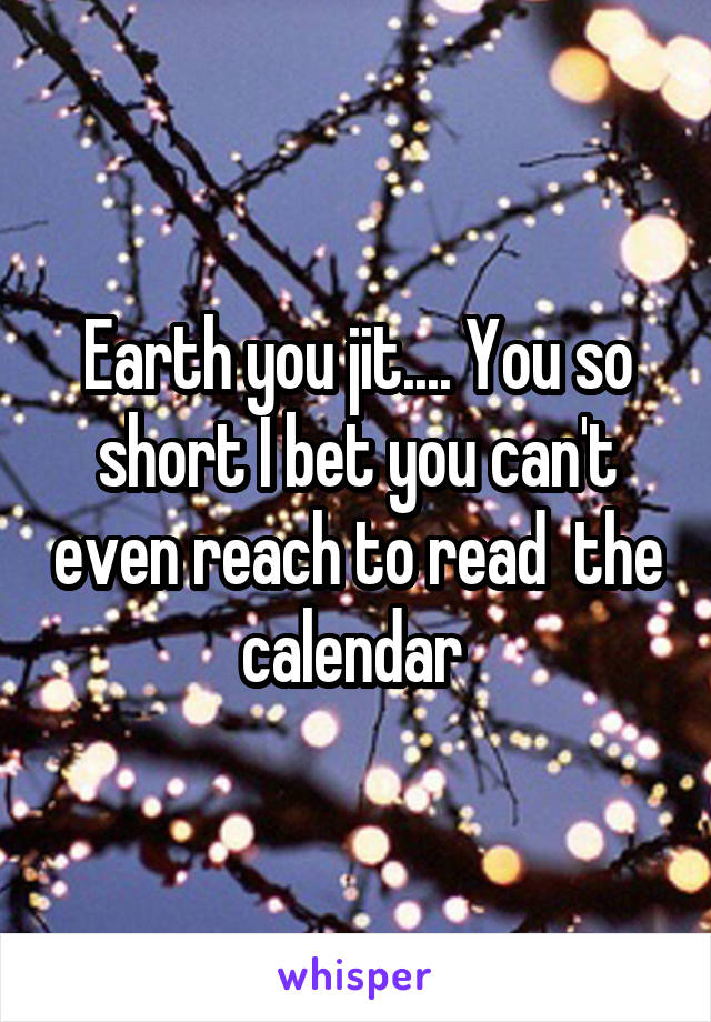 Earth you jit.... You so short I bet you can't even reach to read  the calendar 