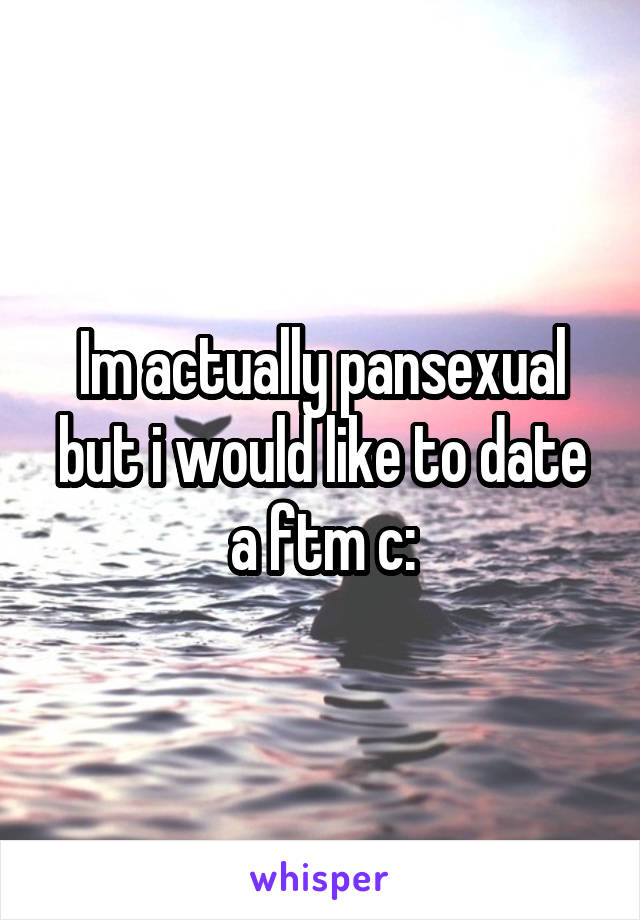 Im actually pansexual but i would like to date a ftm c: