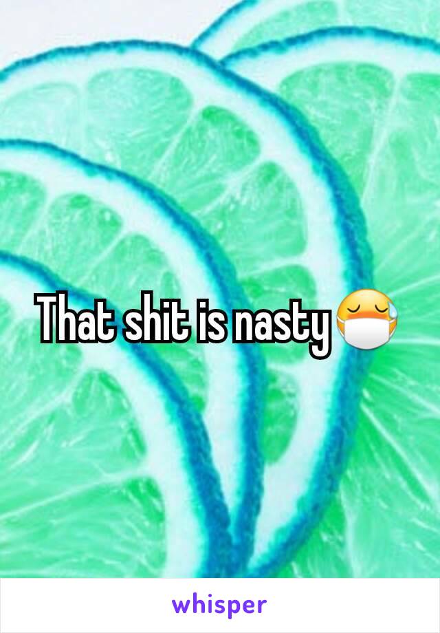 That shit is nasty😷