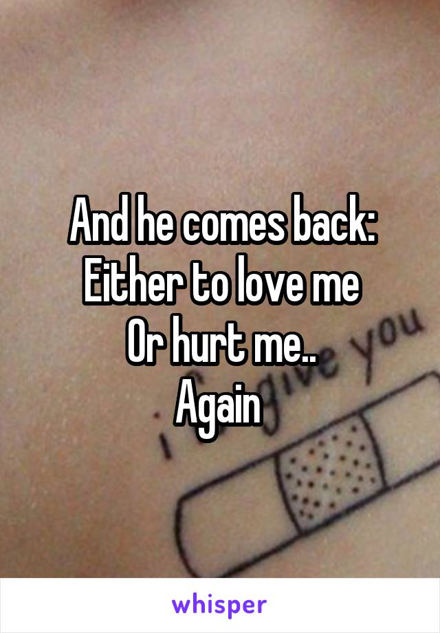 And he comes back: Either to love me
Or hurt me..
Again 