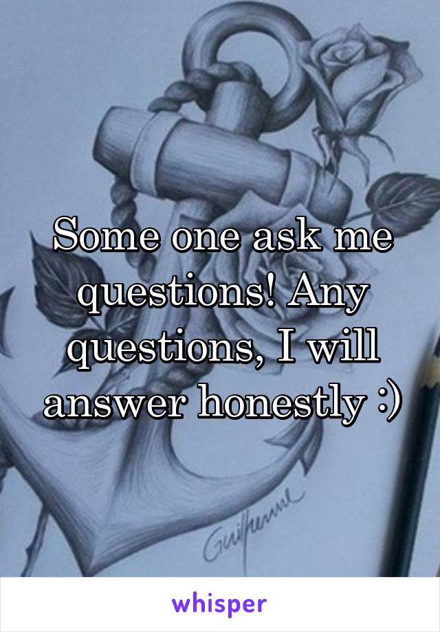 Some one ask me questions! Any questions, I will answer honestly :)