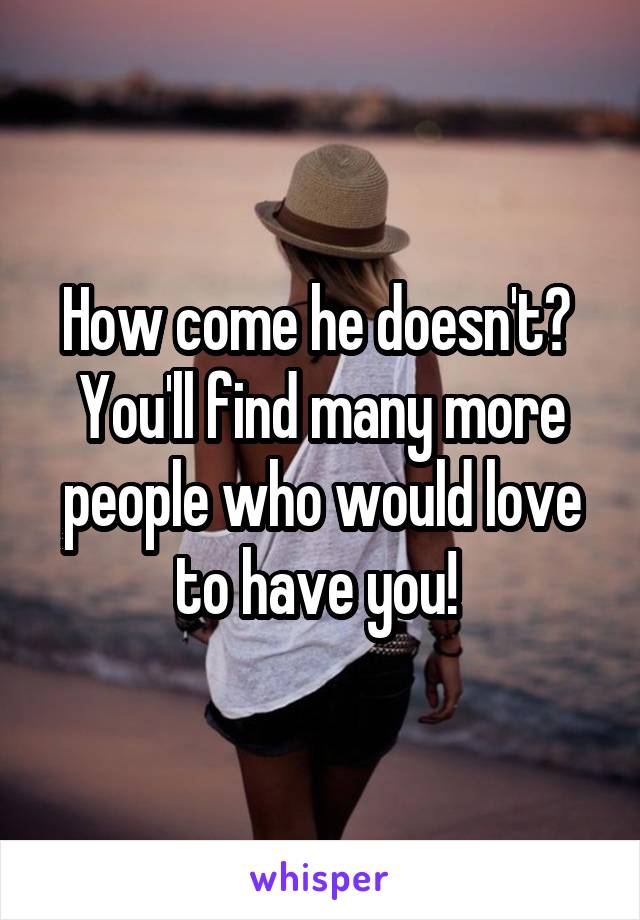 How come he doesn't? 
You'll find many more people who would love to have you! 