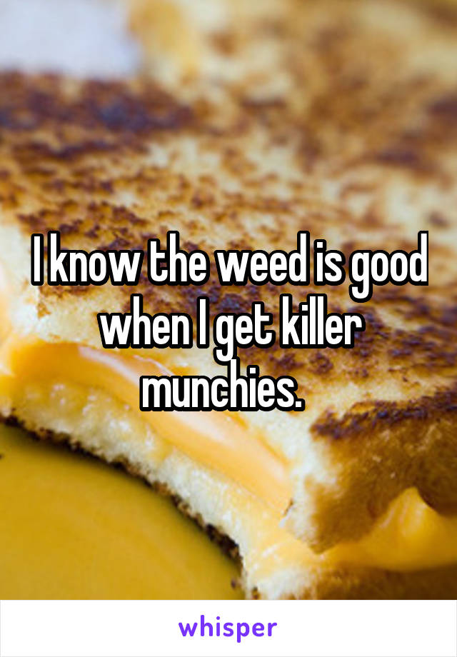 I know the weed is good when I get killer munchies.  