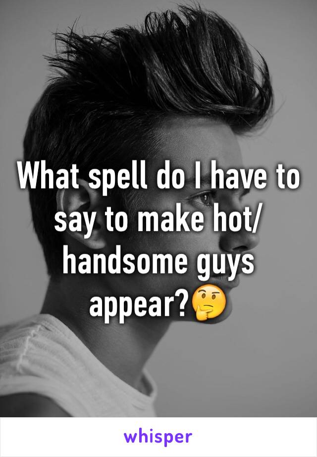 What spell do I have to 
say to make hot/handsome guys appear?🤔