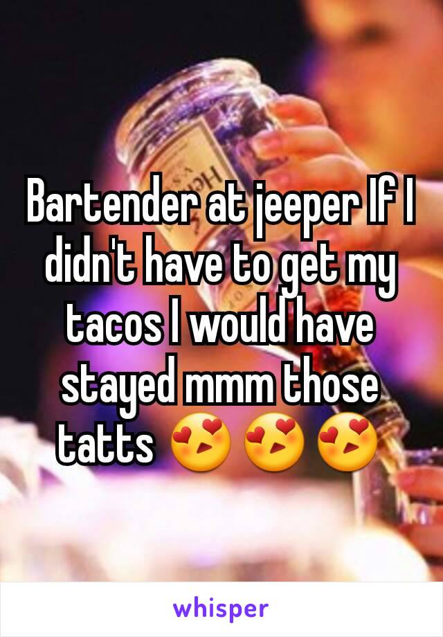 Bartender at jeeper If I didn't have to get my tacos I would have stayed mmm those tatts 😍😍😍