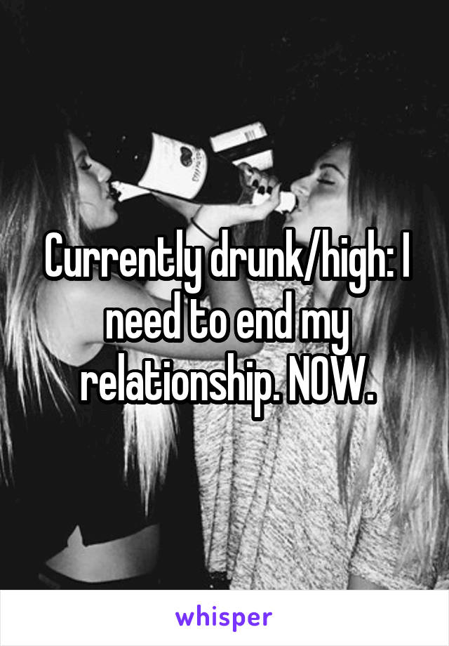 Currently drunk/high: I need to end my relationship. NOW.