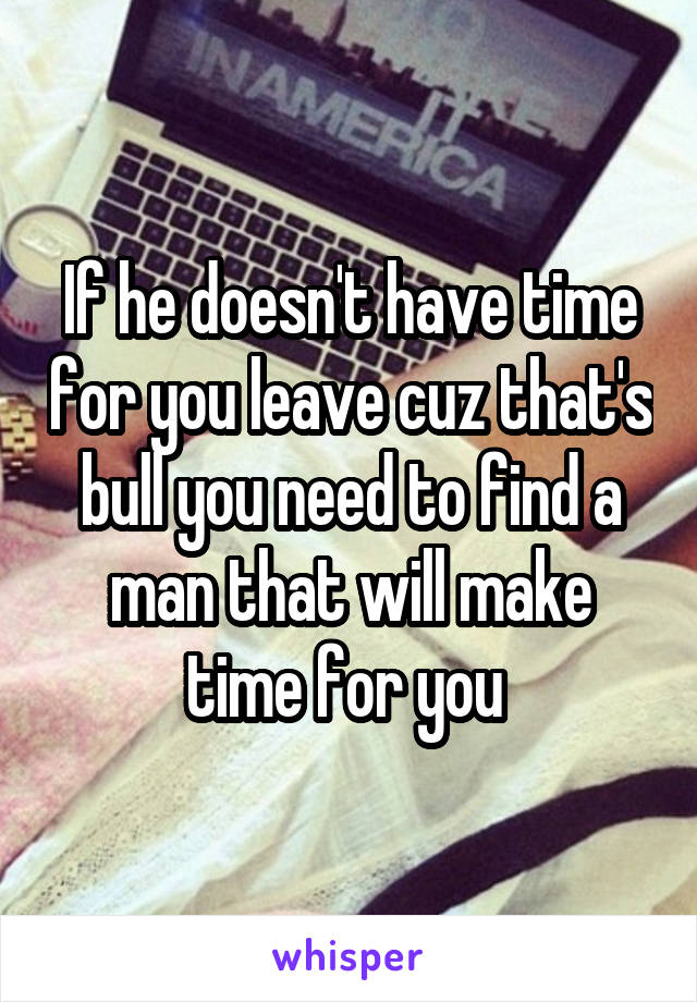 If he doesn't have time for you leave cuz that's bull you need to find a man that will make time for you 