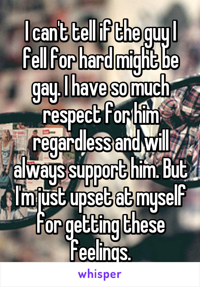 I can't tell if the guy I fell for hard might be gay. I have so much respect for him regardless and will always support him. But I'm just upset at myself for getting these feelings.