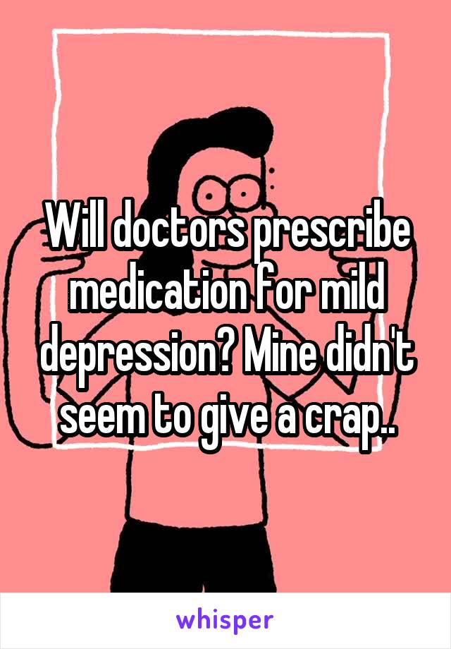 Will doctors prescribe medication for mild depression? Mine didn't seem to give a crap..