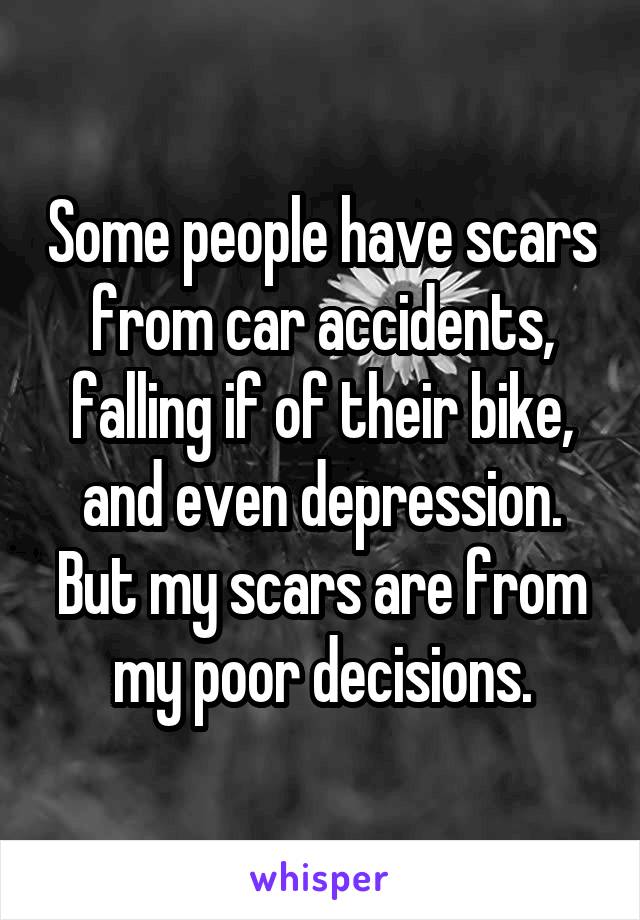 Some people have scars from car accidents, falling if of their bike, and even depression.
But my scars are from my poor decisions.