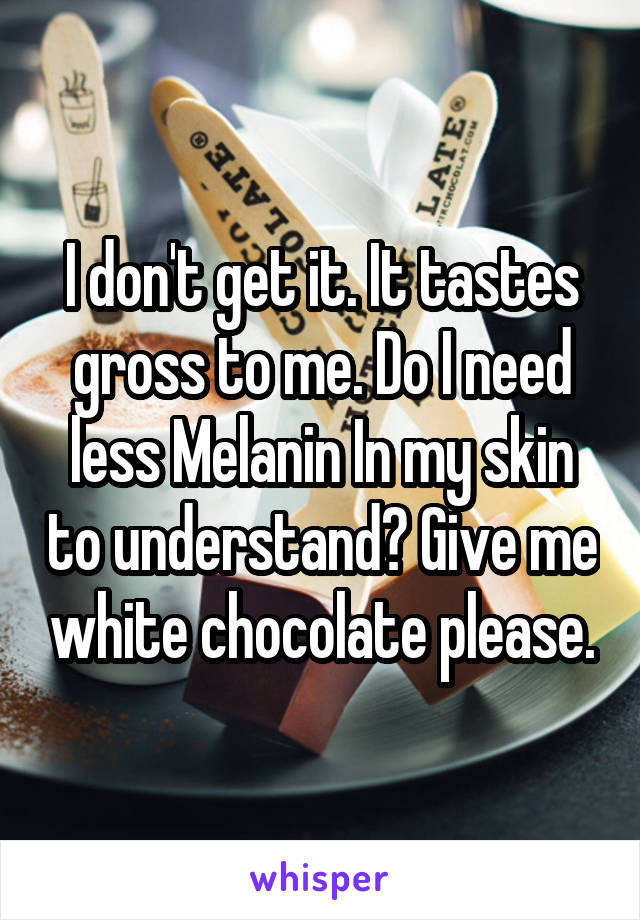 I don't get it. It tastes gross to me. Do I need less Melanin In my skin to understand? Give me white chocolate please.