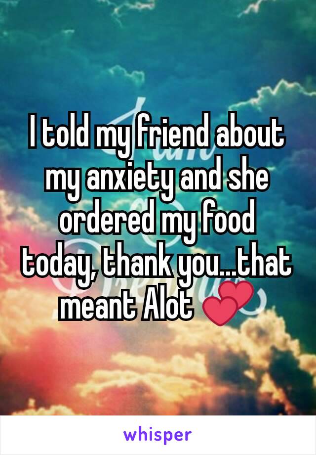 I told my friend about my anxiety and she ordered my food today, thank you...that meant Alot 💕