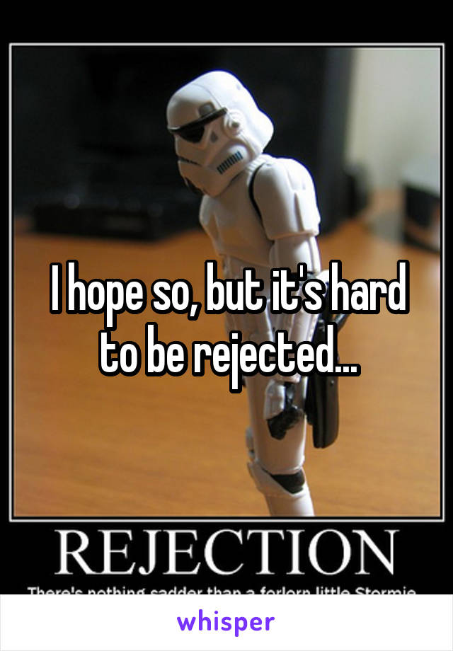 I hope so, but it's hard to be rejected...