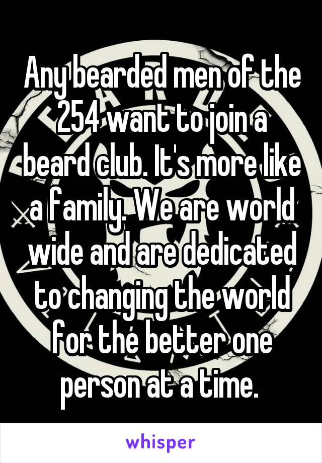 Any bearded men of the 254 want to join a beard club. It's more like a family. We are world wide and are dedicated to changing the world for the better one person at a time. 