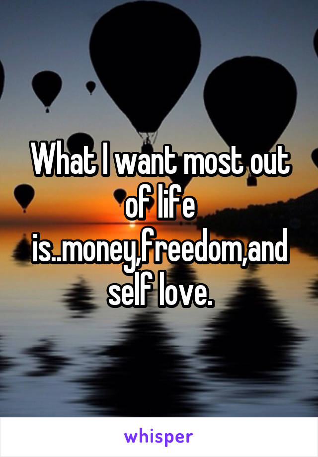 What I want most out of life is..money,freedom,and self love.