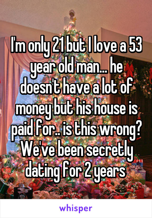 I'm only 21 but I love a 53 year old man... he doesn't have a lot of money but his house is paid for.. is this wrong? We've been secretly dating for 2 years 