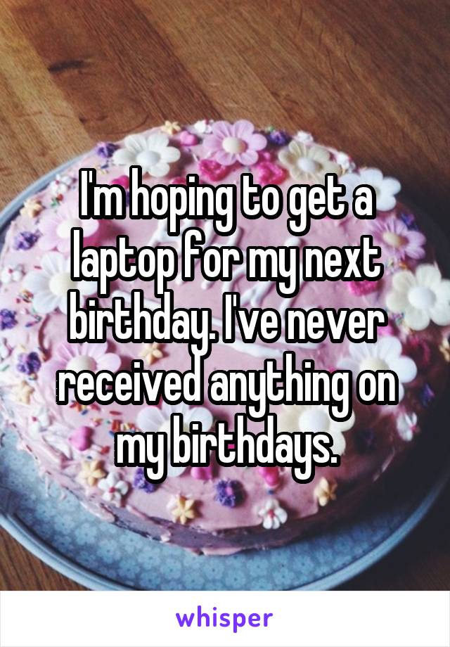 I'm hoping to get a laptop for my next birthday. I've never received anything on my birthdays.