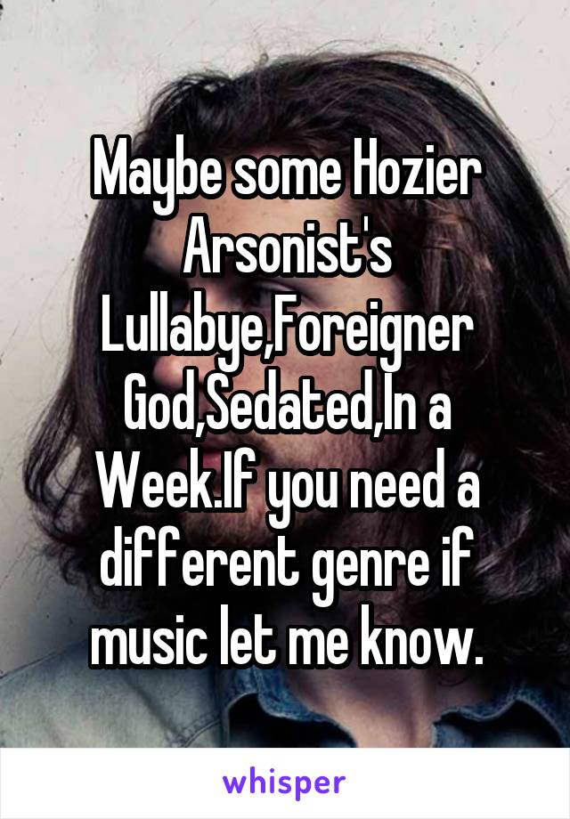 Maybe some Hozier Arsonist's Lullabye,Foreigner God,Sedated,In a Week.If you need a different genre if music let me know.