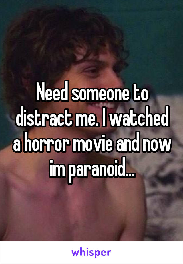 Need someone to distract me. I watched a horror movie and now im paranoid...