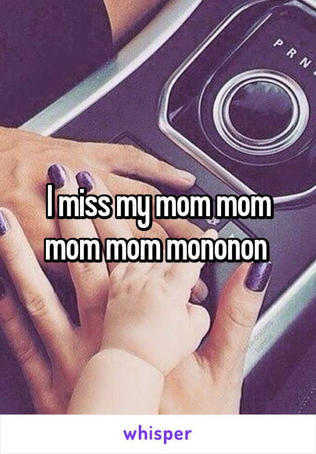 I miss my mom mom mom mom mononon 