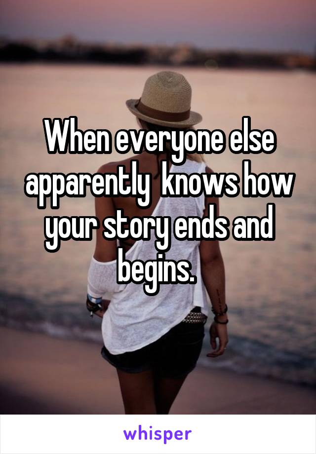 When everyone else apparently  knows how your story ends and begins. 
