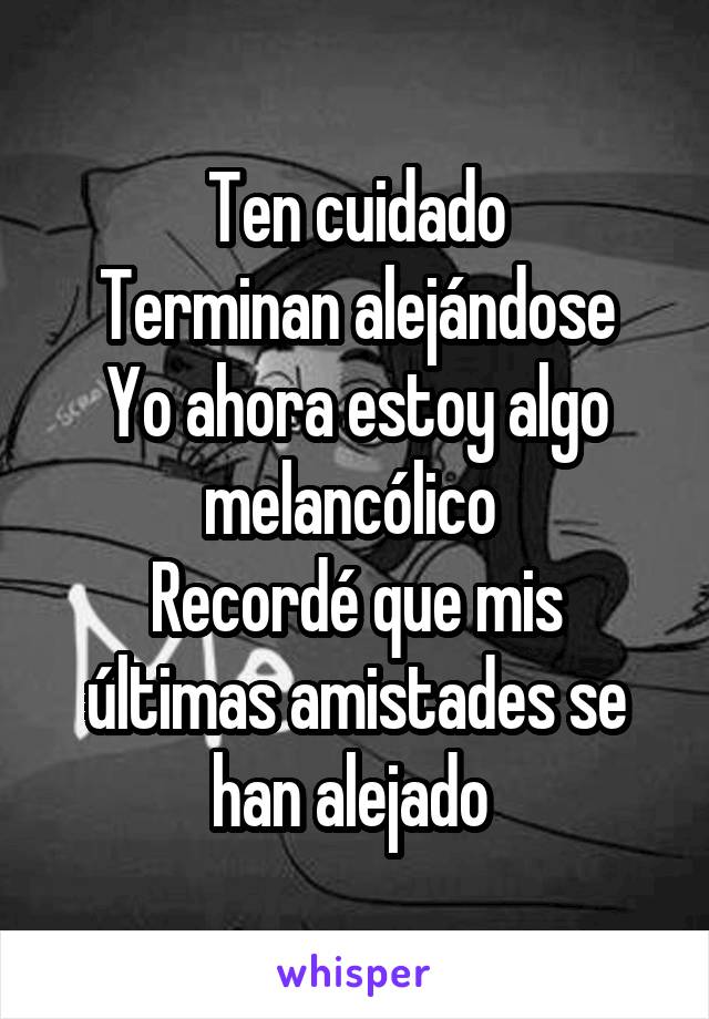 Ten cuidado
Terminan alejándose
Yo ahora estoy algo melancólico 
Recordé que mis últimas amistades se han alejado 