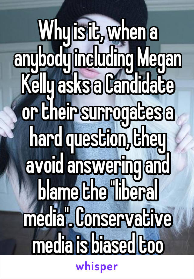 Why is it, when a anybody including Megan Kelly asks a Candidate or their surrogates a hard question, they avoid answering and blame the "liberal media". Conservative media is biased too