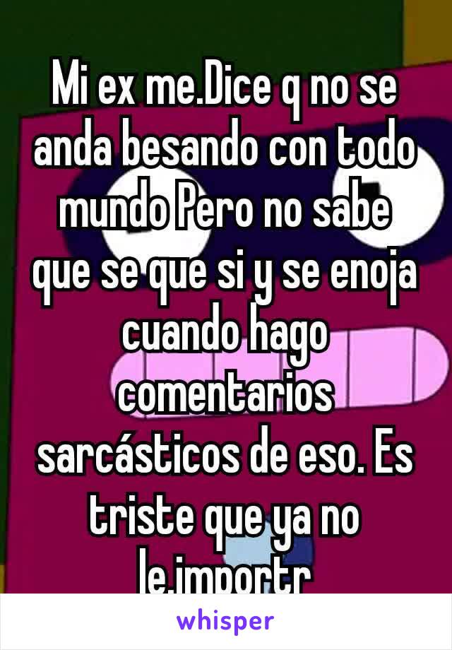 Mi ex me.Dice q no se anda besando con todo mundo Pero no sabe que se que si y se enoja cuando hago comentarios sarcásticos de eso. Es triste que ya no le.importr