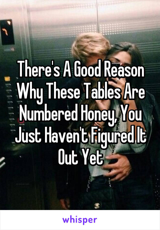 There's A Good Reason Why These Tables Are Numbered Honey, You Just Haven't Figured It Out Yet