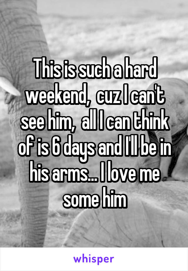 This is such a hard weekend,  cuz I can't see him,  all I can think of is 6 days and I'll be in his arms... I love me some him