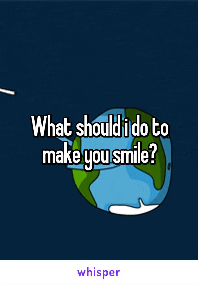 What should i do to make you smile?