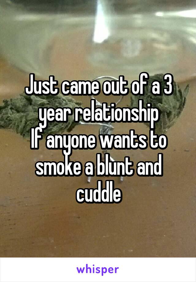 Just came out of a 3 year relationship
If anyone wants to smoke a blunt and cuddle