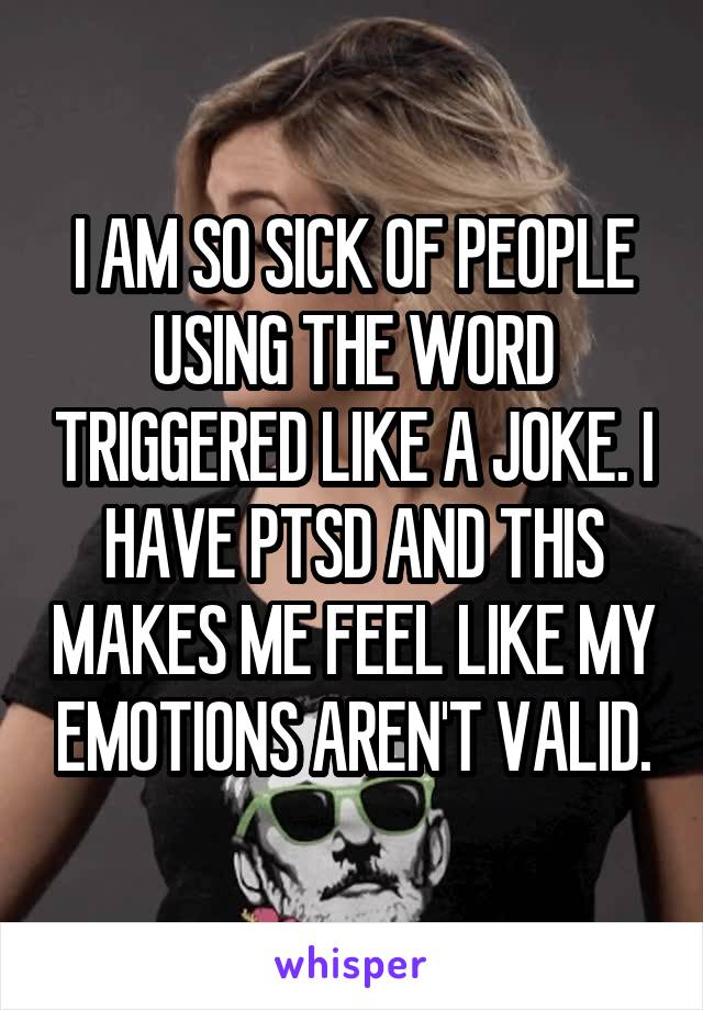 I AM SO SICK OF PEOPLE USING THE WORD TRIGGERED LIKE A JOKE. I HAVE PTSD AND THIS MAKES ME FEEL LIKE MY EMOTIONS AREN'T VALID.