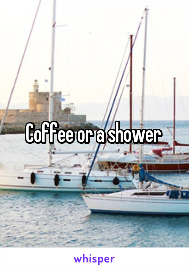 Coffee or a shower 