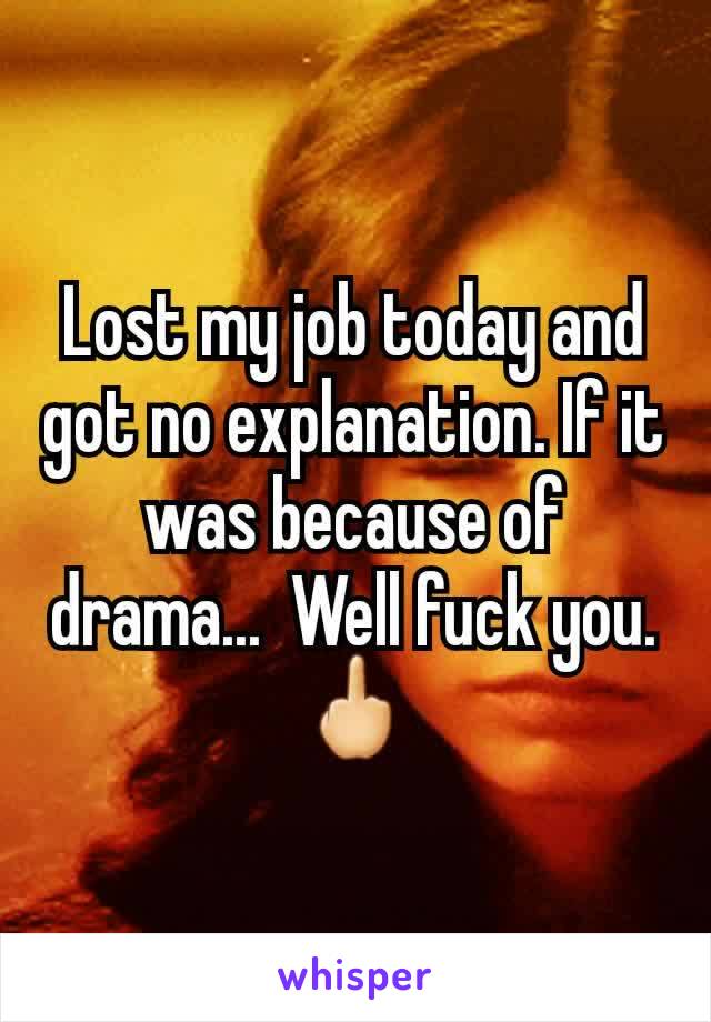 Lost my job today and got no explanation. If it was because of drama...  Well fuck you. 🖕