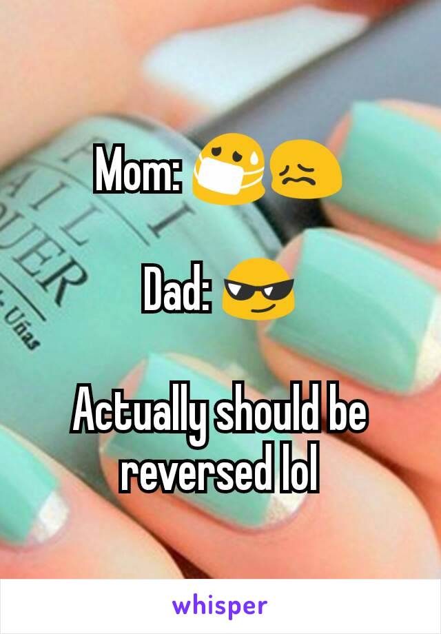 Mom: 😷😖

Dad: 😎

Actually should be reversed lol