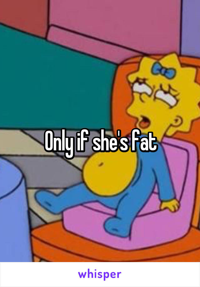 Only if she's fat