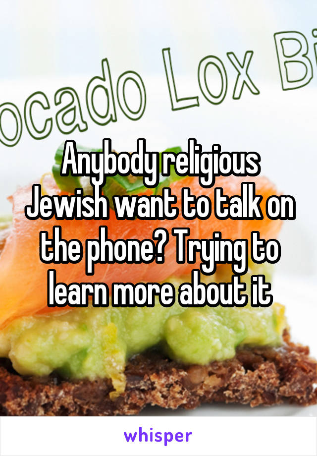 Anybody religious Jewish want to talk on the phone? Trying to learn more about it