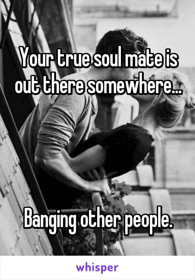 Your true soul mate is out there somewhere...




Banging other people.