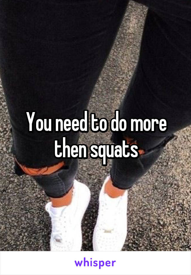 You need to do more then squats