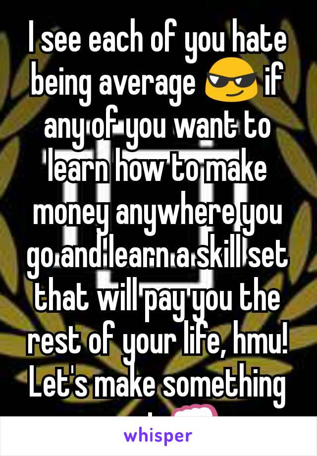 I see each of you hate being average 😎 if any of you want to learn how to make money anywhere you go and learn a skill set that will pay you the rest of your life, hmu! Let's make something great 👊