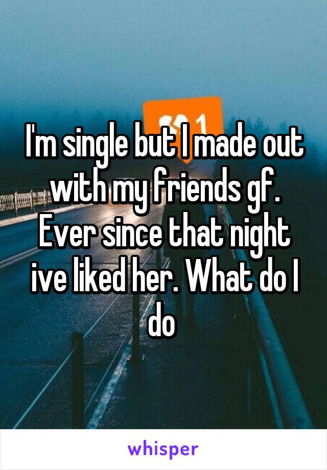 I'm single but I made out with my friends gf. Ever since that night ive liked her. What do I do 