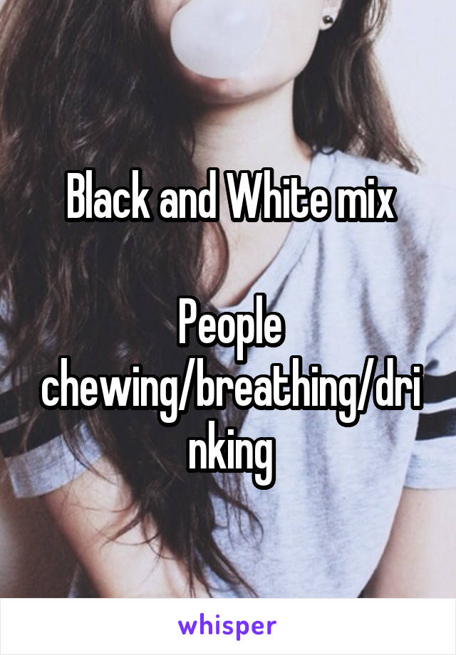 Black and White mix

People chewing/breathing/drinking