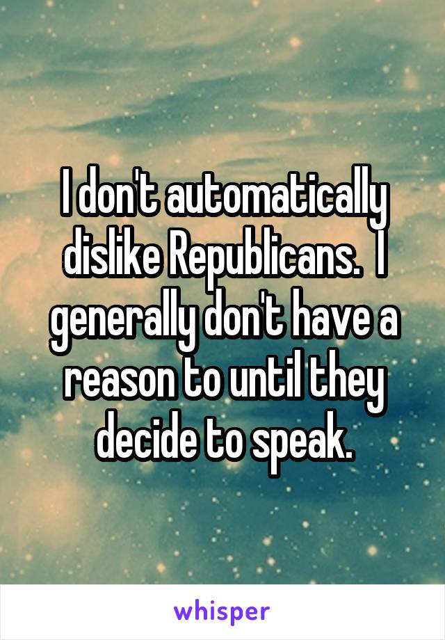 I don't automatically dislike Republicans.  I generally don't have a reason to until they decide to speak.