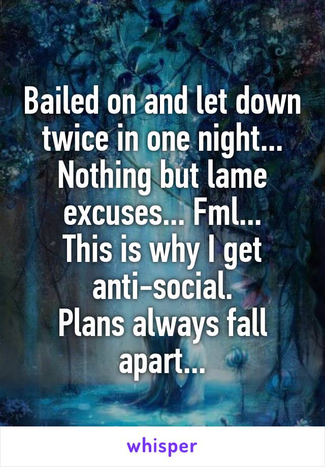 Bailed on and let down twice in one night...
Nothing but lame excuses... Fml...
This is why I get anti-social.
Plans always fall apart...