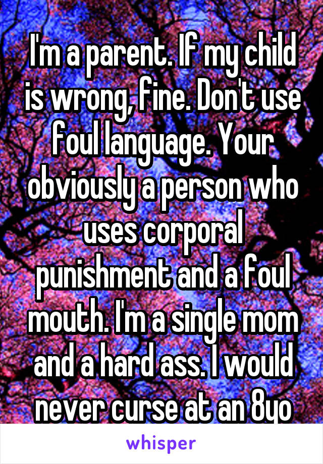 I'm a parent. If my child is wrong, fine. Don't use foul language. Your obviously a person who uses corporal punishment and a foul mouth. I'm a single mom and a hard ass. I would never curse at an 8yo