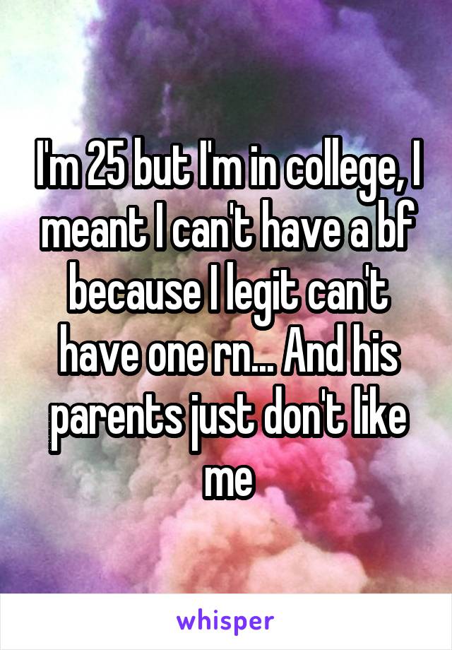 I'm 25 but I'm in college, I meant I can't have a bf because I legit can't have one rn... And his parents just don't like me